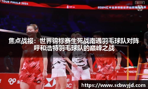 焦点战报：世界锦标赛生死战南通羽毛球队对阵呼和浩特羽毛球队的巅峰之战