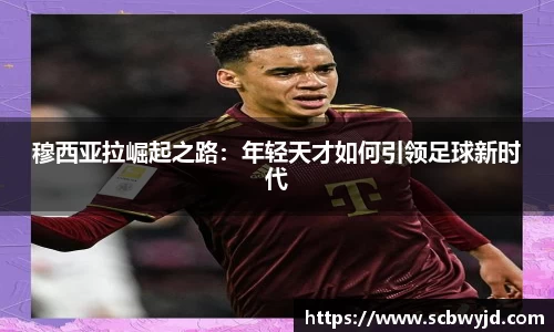 穆西亚拉崛起之路：年轻天才如何引领足球新时代