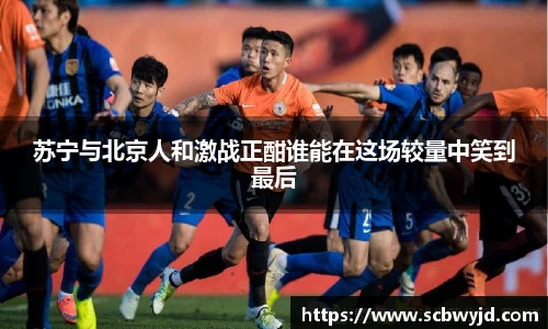 苏宁与北京人和激战正酣谁能在这场较量中笑到最后