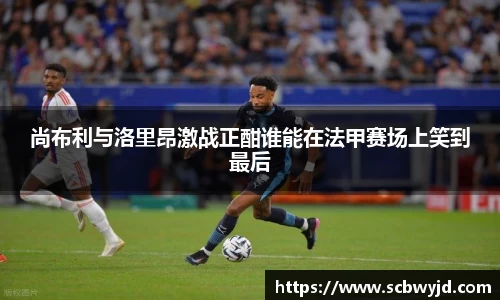 尚布利与洛里昂激战正酣谁能在法甲赛场上笑到最后
