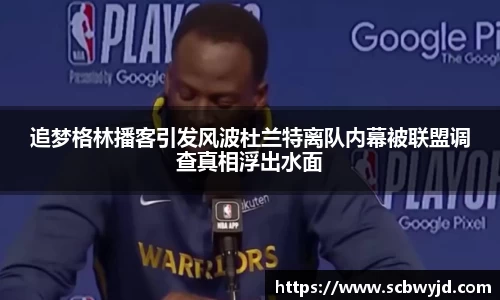 追梦格林播客引发风波杜兰特离队内幕被联盟调查真相浮出水面