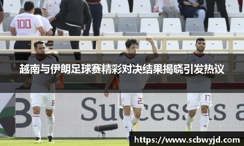 越南与伊朗足球赛精彩对决结果揭晓引发热议